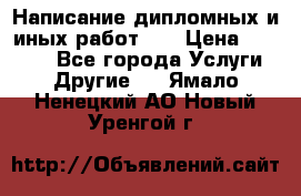 Написание дипломных и иных работ!!! › Цена ­ 10 000 - Все города Услуги » Другие   . Ямало-Ненецкий АО,Новый Уренгой г.